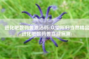 进化吧数码兽激活码(众望所归当然精品进化吧数码兽喜迎疯测)