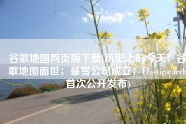 谷歌地图网页版下载(历史上的今天：谷歌地图面世；暴雪公司成立；Elasticsearch首次公开发布)