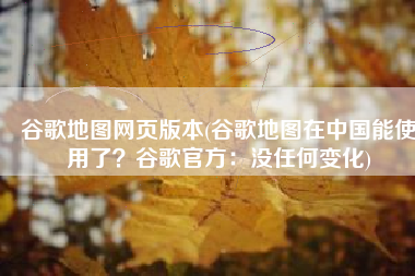 谷歌地图网页版本(谷歌地图在中国能使用了？谷歌官方：没任何变化)