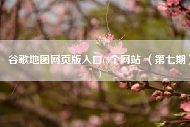 谷歌地图网页版入口(5个网站 （第七期）)