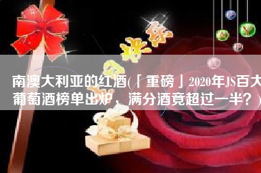 南澳大利亚的红酒(「重磅」2020年JS百大葡萄酒榜单出炉，满分酒竟超过一半？)
