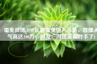 蛮兔微博(DNF长腿蛮兔进入斗鱼，首播人气高达100万，网友：冯提莫有对手了)