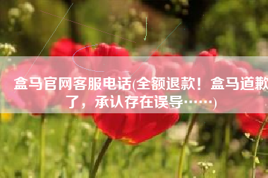盒马官网客服电话(全额退款！盒马道歉了，承认存在误导……)