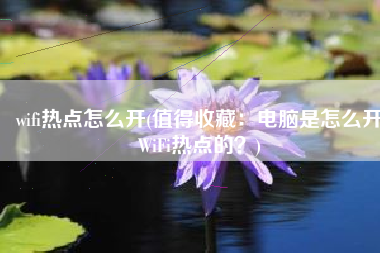 wifi热点怎么开(值得收藏：电脑是怎么开WiFi热点的？)