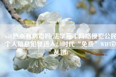 wifi热点有病毒吗(法学苑丨网络侵犯公民个人信息犯罪进入2.0时代“免费”WIFI别乱蹭)