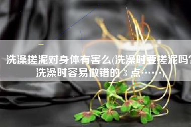 洗澡搓泥对身体有害么(洗澡时要搓泥吗？洗澡时容易做错的 3 点……)