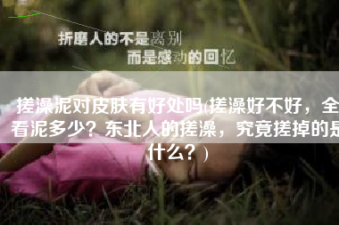搓澡泥对皮肤有好处吗(搓澡好不好，全看泥多少？东北人的搓澡，究竟搓掉的是什么？)