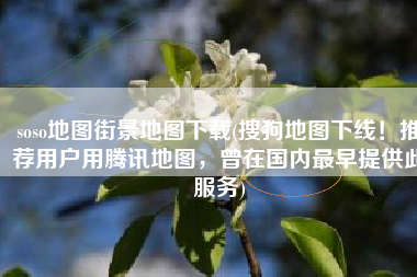 soso地图街景地图下载(搜狗地图下线！推荐用户用腾讯地图，曾在国内最早提供此服务)