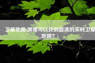 卫星地图(哪里可以找到超清的实时卫星地图？)