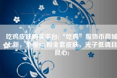吃鸡皮肤购买平台(“吃鸡”服饰币商城上新，免费98k和全套皮肤，光子低调且良心)