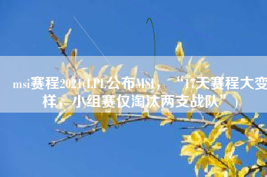 msi赛程2021(LPL公布MSI，“17天赛程大变样，小组赛仅淘汰两支战队”)
