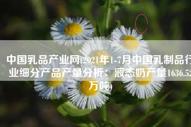 中国乳品产业网(2021年1-7月中国乳制品行业细分产品产量分析：液态奶产量1636.52万吨)