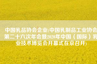 中国乳品协会企业(中国乳制品工业协会第二十六次年会暨2020年中国（国际）乳业技术博览会开幕式在京召开)