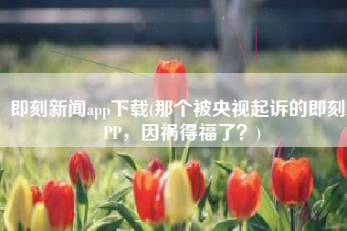 即刻新闻app下载(那个被央视起诉的即刻APP，因祸得福了？)