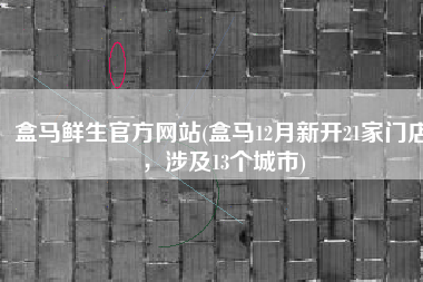 盒马鲜生官方网站(盒马12月新开21家门店，涉及13个城市)