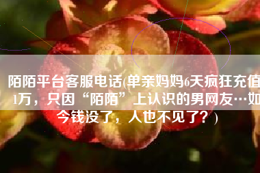 陌陌平台客服电话(单亲妈妈6天疯狂充值21万，只因“陌陌”上认识的男网友…如今钱没了，人也不见了？)