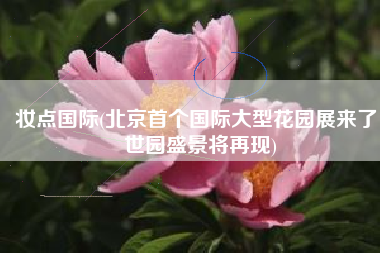 妆点国际(北京首个国际大型花园展来了！世园盛景将再现)