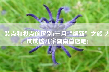 装点和妆点的区别(三月“焕新”之旅 去试试这几家湖南首店吧)