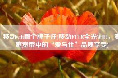 移动wifi哪个牌子好(移动FTTR全光WIFI，家庭宽带中的“爱马仕”品质享受)