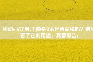 移动wifi好用吗(随身WiFi是智商税吗？别小看了它的用途，真香警告)