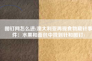 图钉网怎么进(澳大利亚再现食物藏针事件：水果和面包中找到针和图钉)