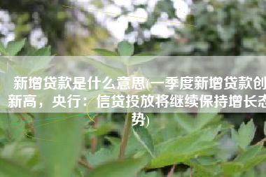 新增贷款是什么意思(一季度新增贷款创新高，央行：信贷投放将继续保持增长态势)