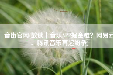 音街官网(数读｜音乐APP掘金难？网易云、腾讯音乐再起纷争)