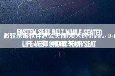 微软杀毒软件怎么关闭(烦人的Windows Defender如何彻底关闭？)