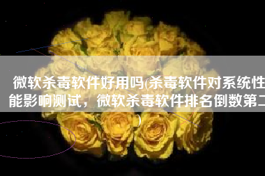微软杀毒软件好用吗(杀毒软件对系统性能影响测试，微软杀毒软件排名倒数第二)