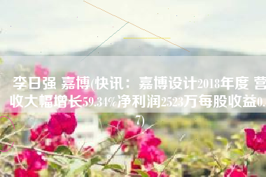 李日强 嘉博(快讯：嘉博设计2018年度 营收大幅增长59.34%净利润2523万每股收益0.47)
