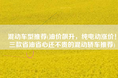 混动车型推荐(油价飙升，纯电动涨价！三款省油省心还不贵的混动轿车推荐)