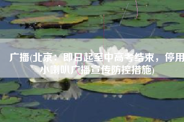 广播(北京：即日起至中高考结束，停用小喇叭广播宣传防控措施)