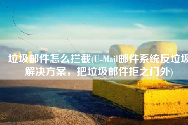 垃圾邮件怎么拦截(U-Mail邮件系统反垃圾解决方案，把垃圾邮件拒之门外)