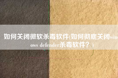 如何关闭微软杀毒软件(如何彻底关闭windows defender杀毒软件？)