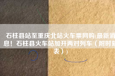 石柱县站至重庆北站火车票网购(最新消息！石柱县火车站加开两对列车（附时刻表）)