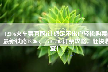 12306火车票官网(让您足不出户轻松购票！最新铁路12306、95105105订票攻略，赶快收藏！)