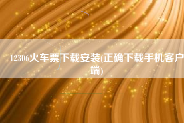 12306火车票下载安装(正确下载手机客户端)