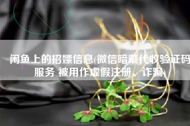 闲鱼上的招嫖信息(微信暗藏代收验证码服务 被用作虚假注册、诈骗)