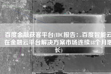 百度金融获客平台(IDC报告：百度智能云在金融云平台解决方案市场连续18个月增长)