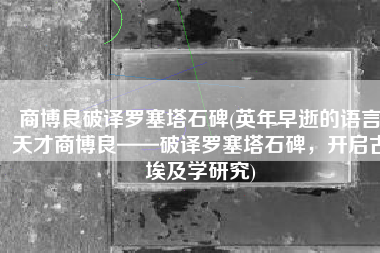 商博良破译罗塞塔石碑(英年早逝的语言天才商博良——破译罗塞塔石碑，开启古埃及学研究)