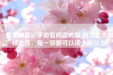 盘龙神墓记手游官网正式版(网文七大巅峰之作，每一部都可以读十遍以上)