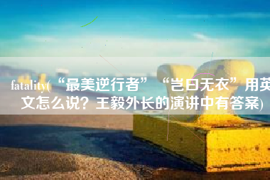 fatality(“最美逆行者”“岂曰无衣”用英文怎么说？王毅外长的演讲中有答案)