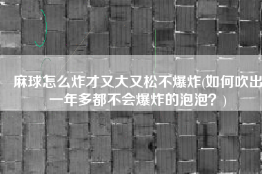 麻球怎么炸才又大又松不爆炸(如何吹出一年多都不会爆炸的泡泡？)