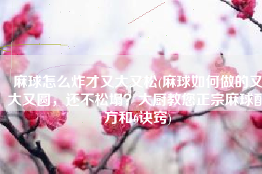 麻球怎么炸才又大又松(麻球如何做的又大又圆，还不松塌？大厨教您正宗麻球配方和6诀窍)