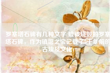 罗塞塔石碑有几种文字(险被烧毁的罗塞塔石碑，作为镇馆之宝记载了5千年前的古埃及文化)