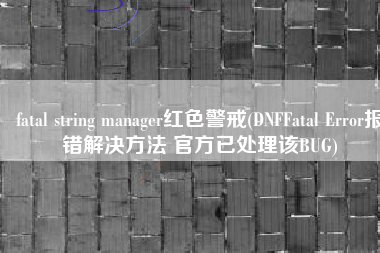 fatal string manager红色警戒(DNFFatal Error报错解决方法 官方已处理该BUG)
