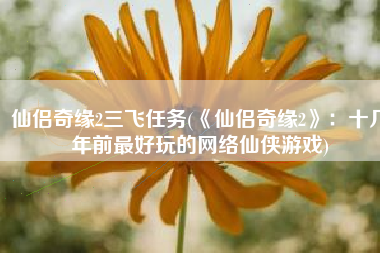 仙侣奇缘2三飞任务(《仙侣奇缘2》：十几年前最好玩的网络仙侠游戏)