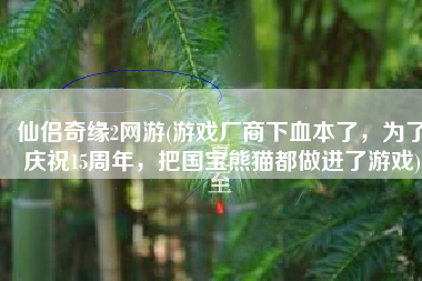 仙侣奇缘2网游(游戏厂商下血本了，为了庆祝15周年，把国宝熊猫都做进了游戏)