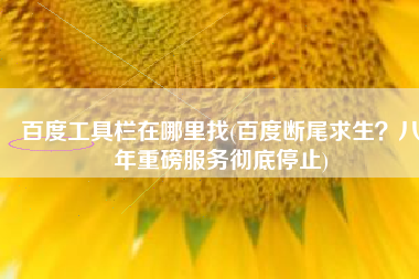 百度工具栏在哪里找(百度断尾求生？八年重磅服务彻底停止)
