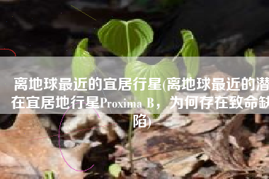 离地球最近的宜居行星(离地球最近的潜在宜居地行星Proxima B，为何存在致命缺陷)